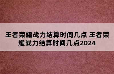 王者荣耀战力结算时间几点 王者荣耀战力结算时间几点2024